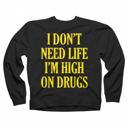 i don't need life im high on drugs shirt